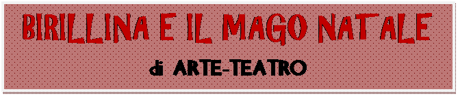 Casella di testo: BIRILLINA E IL MAGO NATALE di ARTE-TEATRO